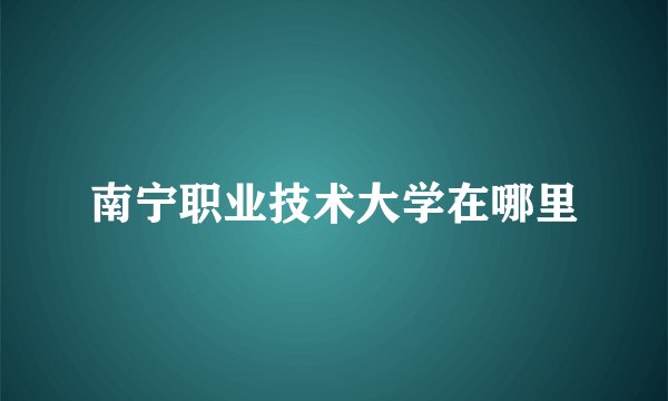 南宁职业技术大学在哪里