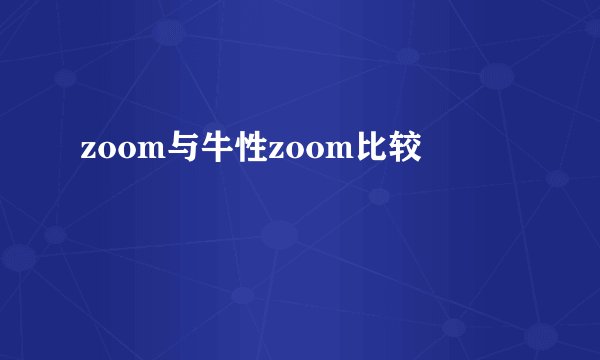 zoom与牛性zoom比较