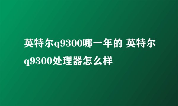 英特尔q9300哪一年的 英特尔q9300处理器怎么样