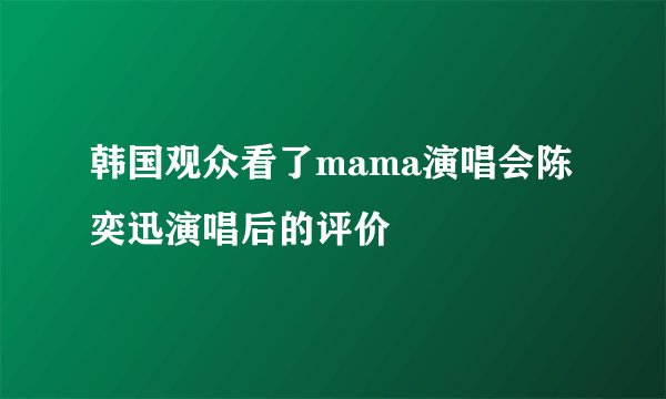 韩国观众看了mama演唱会陈奕迅演唱后的评价