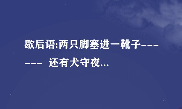 歇后语:两只脚塞进一靴子------  还有犬守夜,鸡司晨-------还有长衫改夹袄-------西瓜地里散步------