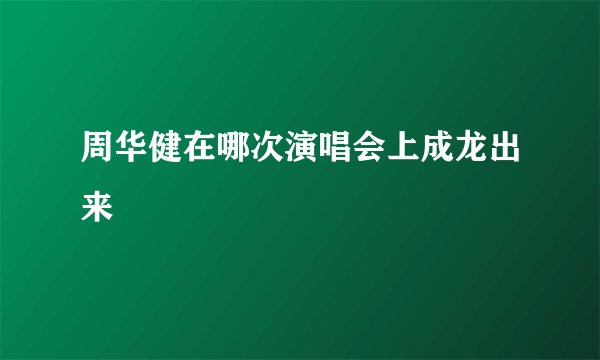 周华健在哪次演唱会上成龙出来