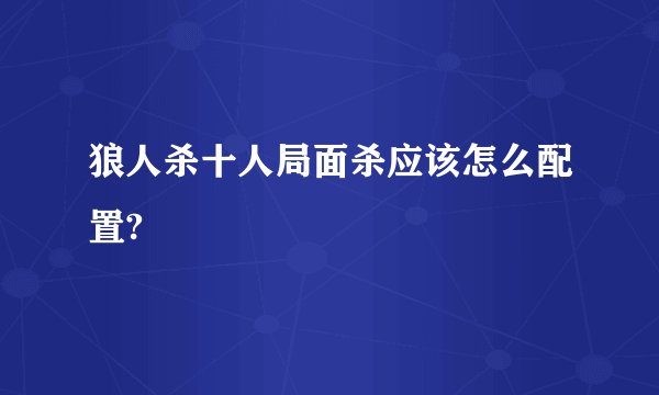 狼人杀十人局面杀应该怎么配置?