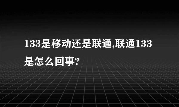 133是移动还是联通,联通133是怎么回事?