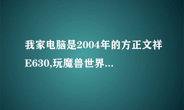 我家电脑是2004年的方正文祥E630,玩魔兽世界该如何升级，只升级机箱
