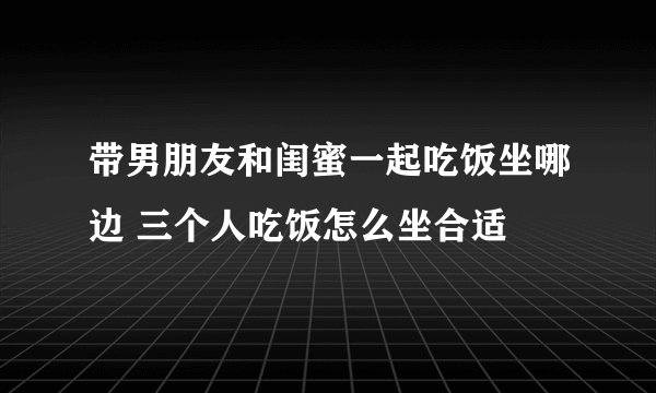 带男朋友和闺蜜一起吃饭坐哪边 三个人吃饭怎么坐合适
