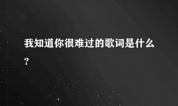 我知道你很难过的歌词是什么？