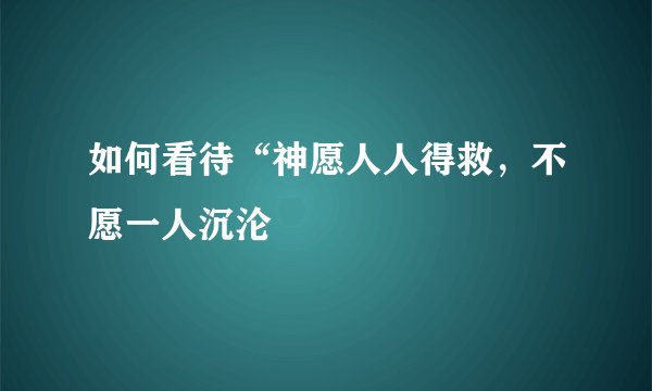 如何看待“神愿人人得救，不愿一人沉沦