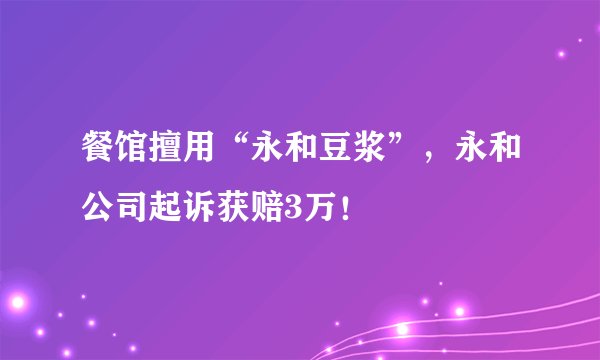 餐馆擅用“永和豆浆”，永和公司起诉获赔3万！