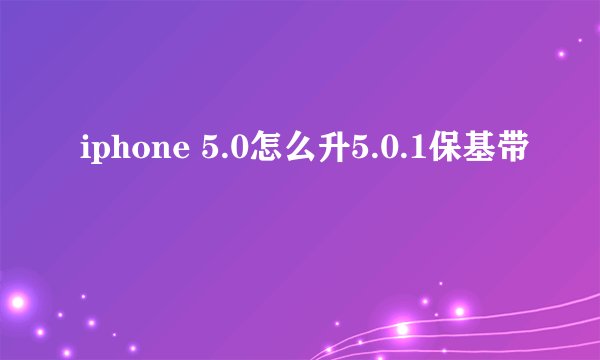 iphone 5.0怎么升5.0.1保基带