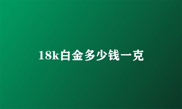 18k白金多少钱一克