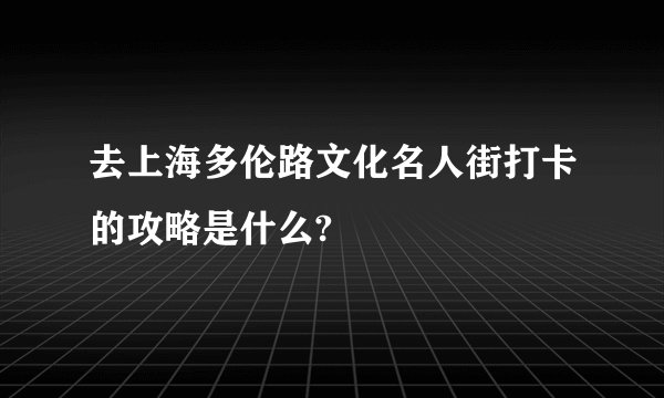 去上海多伦路文化名人街打卡的攻略是什么?