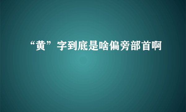 “黄”字到底是啥偏旁部首啊