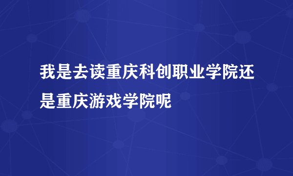 我是去读重庆科创职业学院还是重庆游戏学院呢