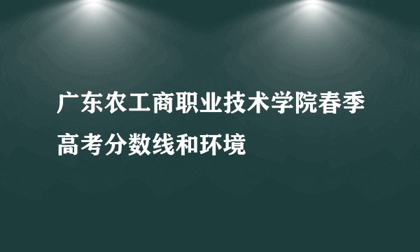 广东农工商职业技术学院春季高考分数线和环境
