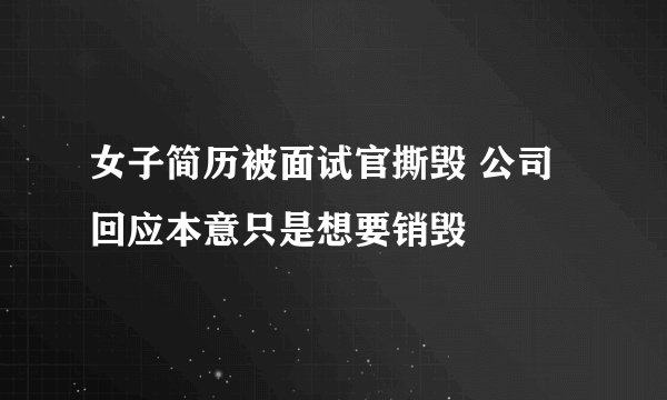 女子简历被面试官撕毁 公司回应本意只是想要销毁