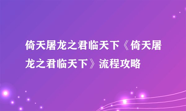 倚天屠龙之君临天下《倚天屠龙之君临天下》流程攻略