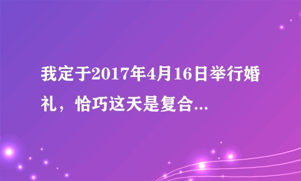 我定于2017年4月16日举行婚礼，恰巧这天是复合节，举行结婚仪式行吗