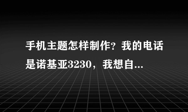 手机主题怎样制作？我的电话是诺基亚3230，我想自己制作手机主题