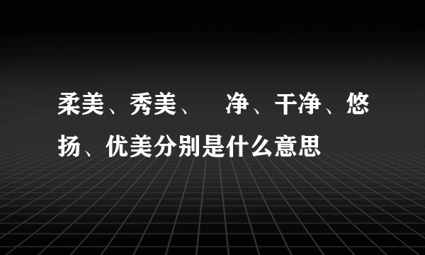 柔美、秀美、眀净、干净、悠扬、优美分别是什么意思
