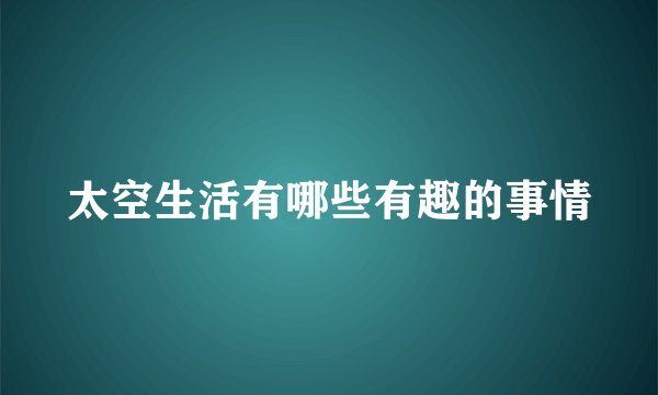 太空生活有哪些有趣的事情