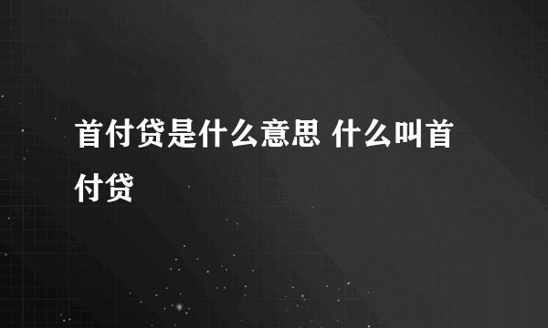 首付贷是什么意思 什么叫首付贷