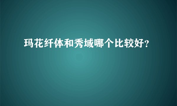 玛花纤体和秀域哪个比较好？
