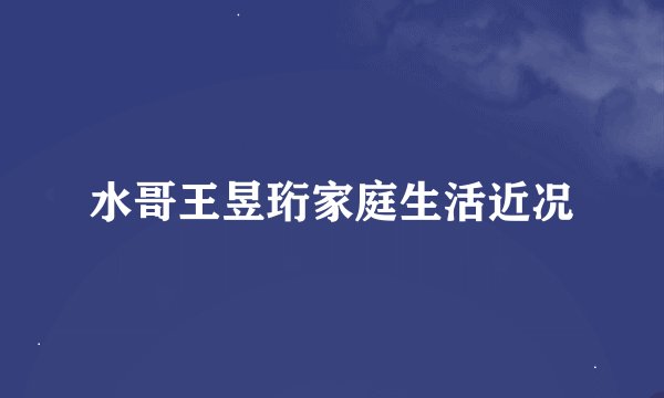 水哥王昱珩家庭生活近况