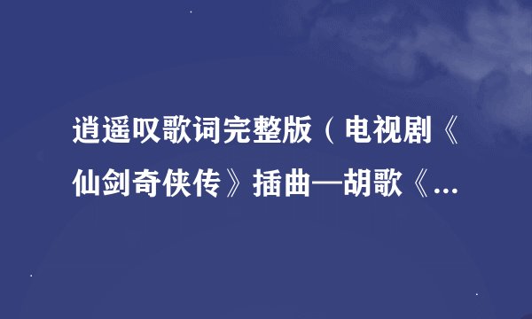 逍遥叹歌词完整版（电视剧《仙剑奇侠传》插曲—胡歌《逍遥叹》）