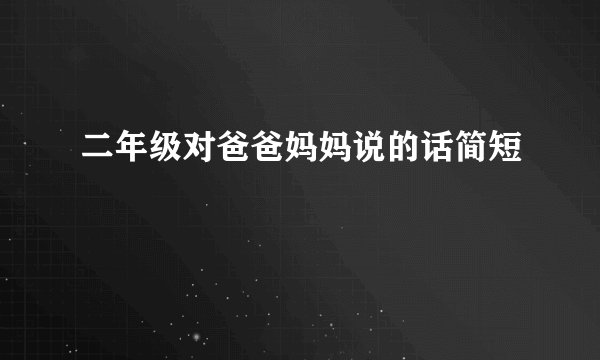 二年级对爸爸妈妈说的话简短