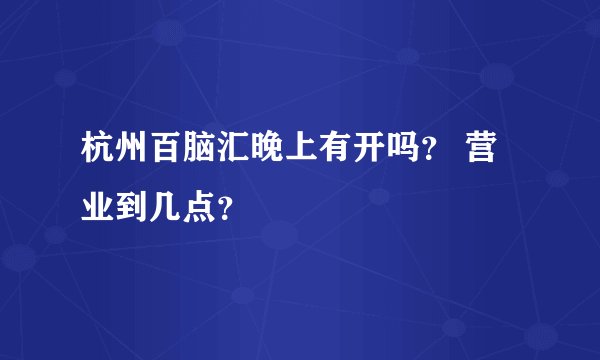 杭州百脑汇晚上有开吗？ 营业到几点？