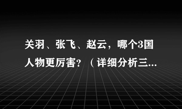 关羽、张飞、赵云，哪个3国人物更厉害？（详细分析三位名将战功）