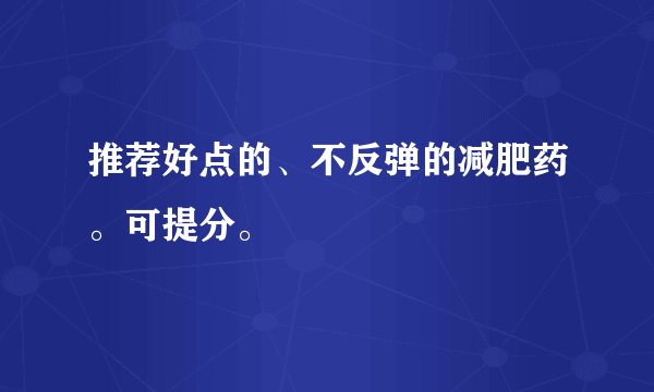 推荐好点的、不反弹的减肥药。可提分。