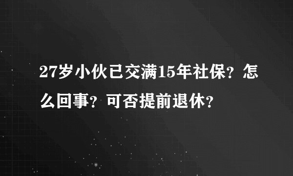 27岁小伙已交满15年社保？怎么回事？可否提前退休？