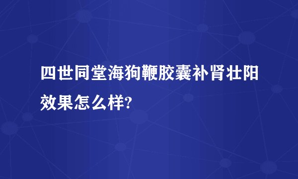 四世同堂海狗鞭胶囊补肾壮阳效果怎么样?