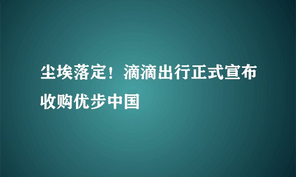 尘埃落定！滴滴出行正式宣布收购优步中国