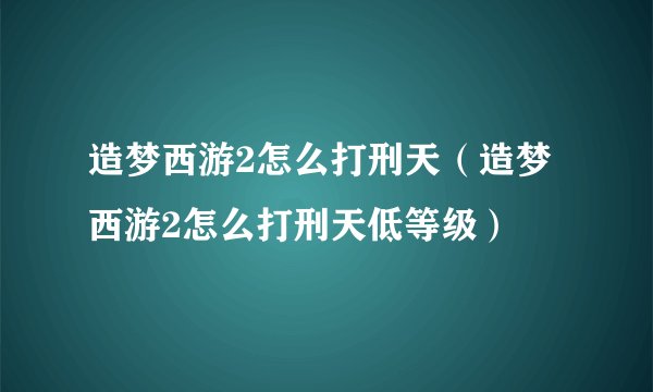 造梦西游2怎么打刑天（造梦西游2怎么打刑天低等级）