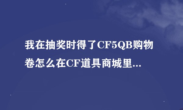 我在抽奖时得了CF5QB购物卷怎么在CF道具商城里买东西？
