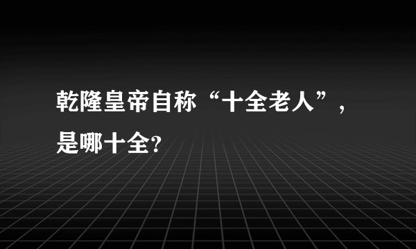 乾隆皇帝自称“十全老人”,是哪十全?