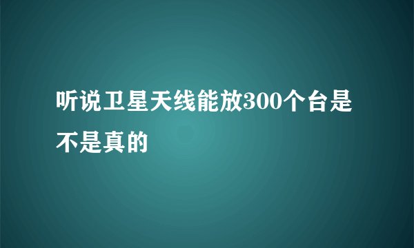 听说卫星天线能放300个台是不是真的