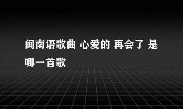 闽南语歌曲 心爱的 再会了 是哪一首歌