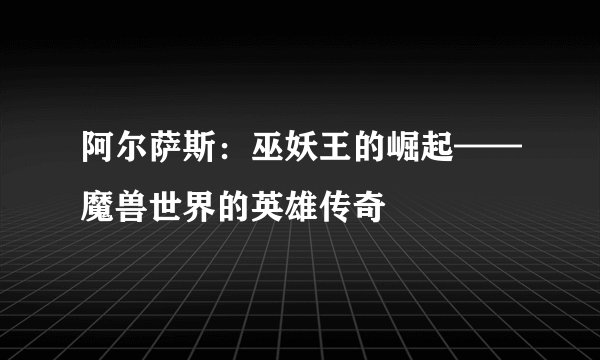 阿尔萨斯：巫妖王的崛起——魔兽世界的英雄传奇