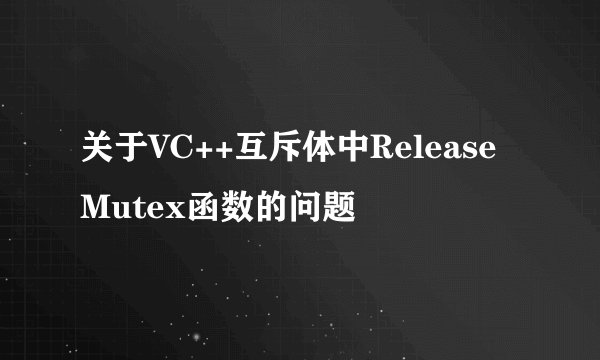 关于VC++互斥体中ReleaseMutex函数的问题