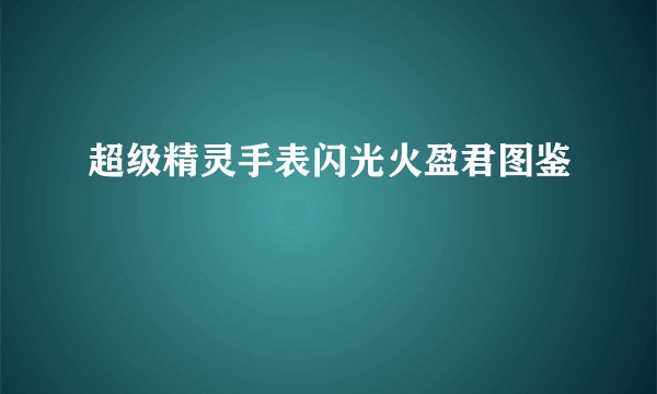 超级精灵手表闪光火盈君图鉴