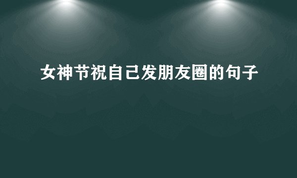 女神节祝自己发朋友圈的句子