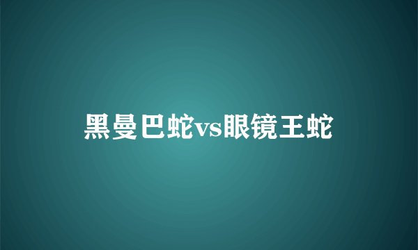 黑曼巴蛇vs眼镜王蛇