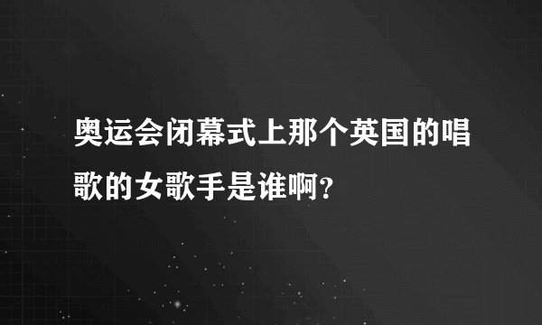 奥运会闭幕式上那个英国的唱歌的女歌手是谁啊?