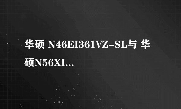 华硕 N46EI361VZ-SL与 华硕N56XI361VZ-SL哪个好？我看两个配置几乎一样