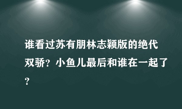 谁看过苏有朋林志颖版的绝代双骄？小鱼儿最后和谁在一起了？
