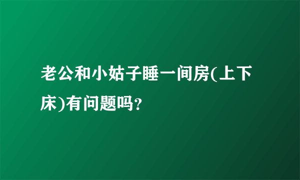 老公和小姑子睡一间房(上下床)有问题吗？